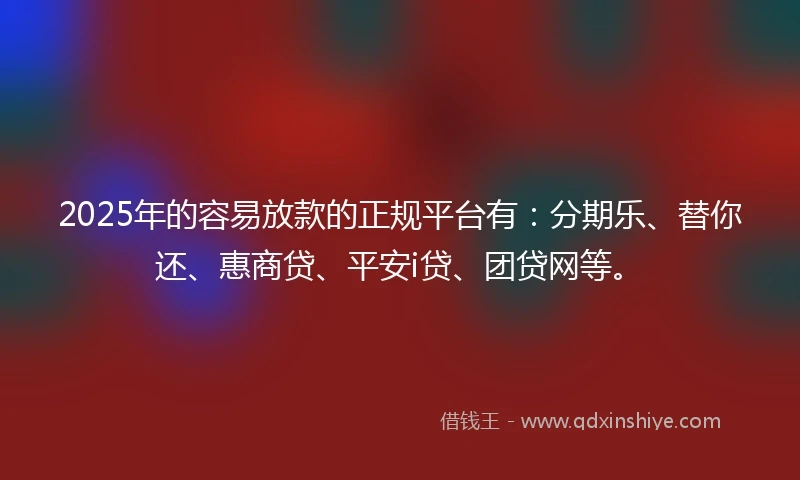 2025年的容易放款的正规平台有：分期乐、替你还、惠商贷、平安i贷、团贷网等。
