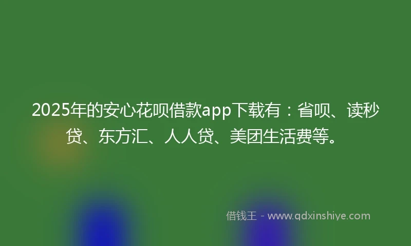 2025年的安心花呗借款app下载有：省呗、读秒贷、东方汇、人人贷、美团生活费等。