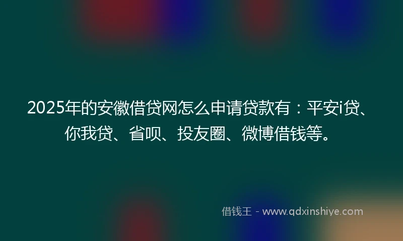 2025年的安徽借贷网怎么申请贷款有:平安i贷、你我贷、省呗、投友圈、微博借钱等。