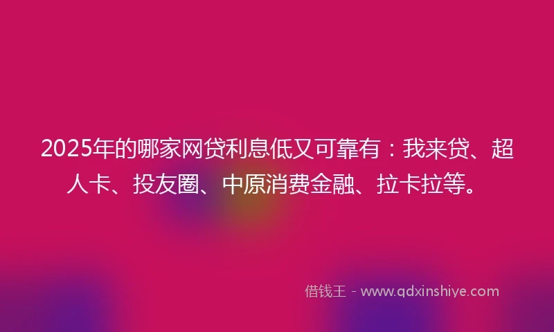 2025年的哪家网贷利息低又可靠有：我来贷、超人卡、投友圈、中原消费金融、拉卡拉等。