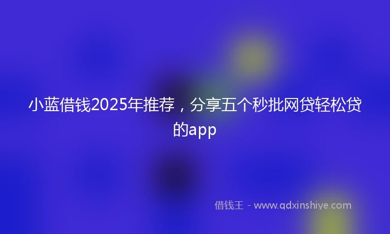 小蓝借钱2025年推荐，分享五个秒批网贷轻松贷的app