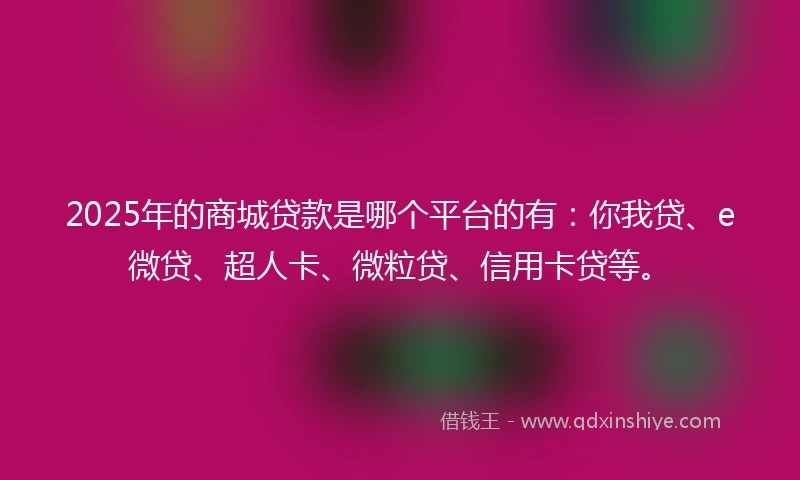 2025年的商城贷款是哪个平台的有：你我贷、e微贷、超人卡、微粒贷、信用卡贷等。
