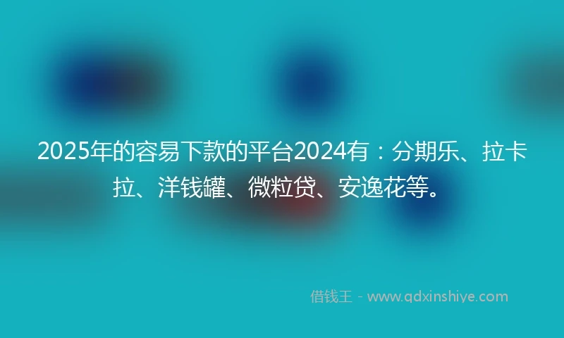 2025年的容易下款的平台2024有：分期乐、拉卡拉、洋钱罐、微粒贷、安逸花等。