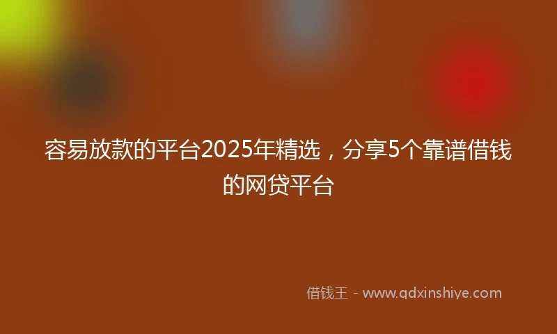 容易放款的平台2025年精选，分享5个靠谱借钱的网贷平台