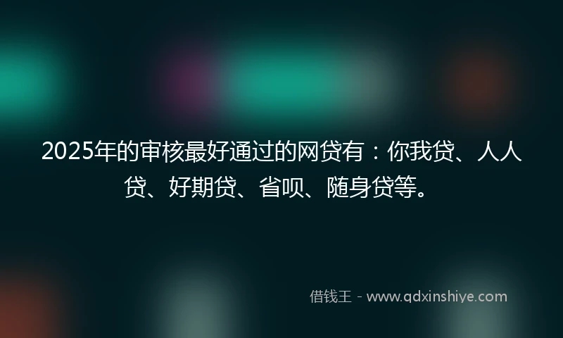 2025年的审核最好通过的网贷有：你我贷、人人贷、好期贷、省呗、随身贷等。