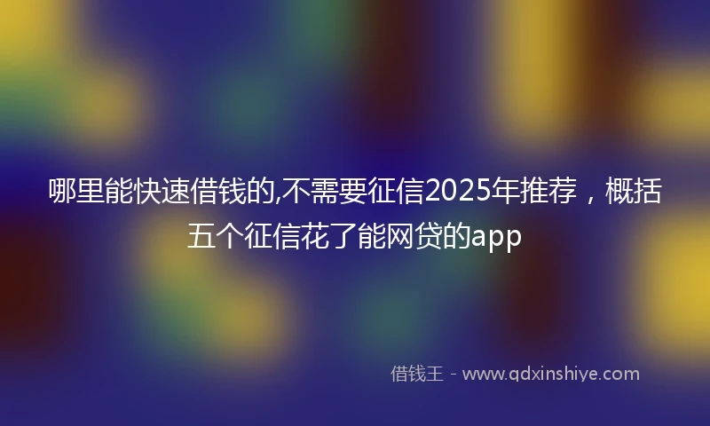 哪里能快速借钱的,不需要征信2025年推荐,概括五个征信花了能网贷的app