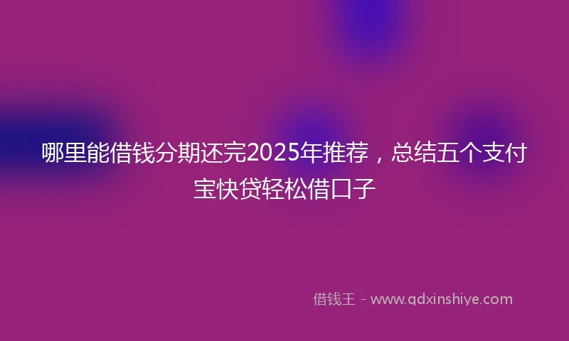 哪里能借钱分期还完2025年推荐，总结五个支付宝快贷轻松借口子