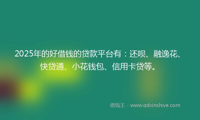 2025年的好借钱的贷款平台有：还呗、融逸花、快贷通、小花钱包、信用卡贷等。