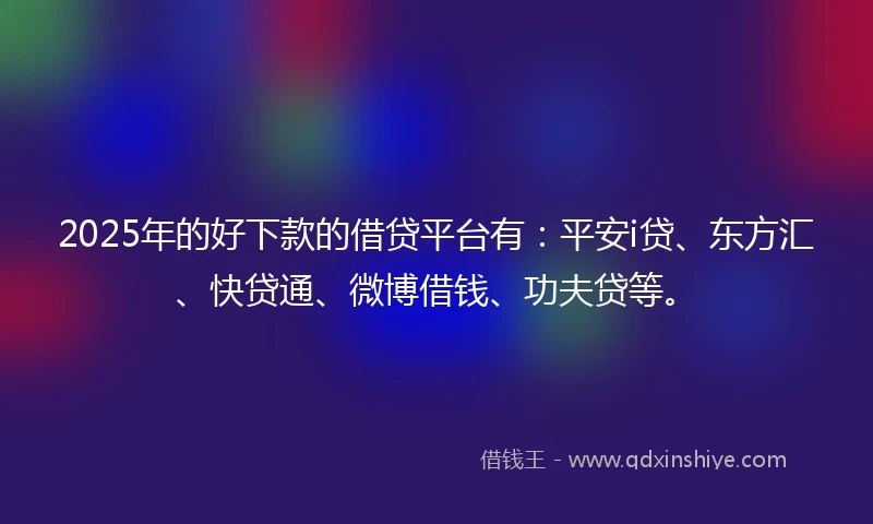 2025年的好下款的借贷平台有：平安i贷、东方汇、快贷通、微博借钱、功夫贷等。