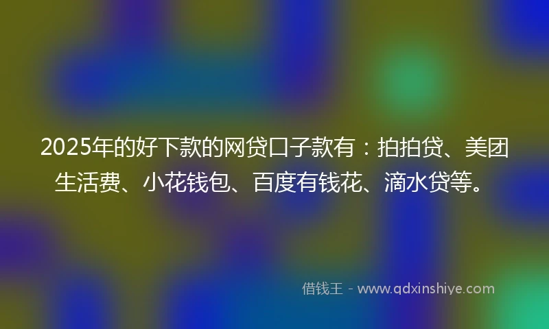 2025年的好下款的网贷口子款有：拍拍贷、美团生活费、小花钱包、百度有钱花、滴水贷等。