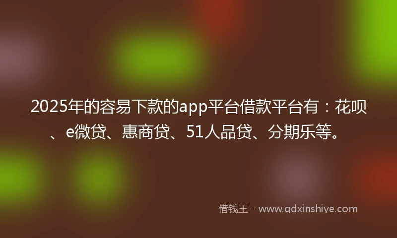 2025年的容易下款的app平台借款平台有：花呗、e微贷、惠商贷、51人品贷、分期乐等。