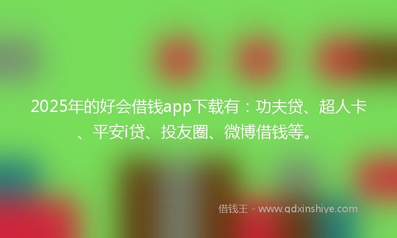 2025年的好会借钱app下载有：功夫贷、超人卡、平安i贷、投友圈、微博借钱等。