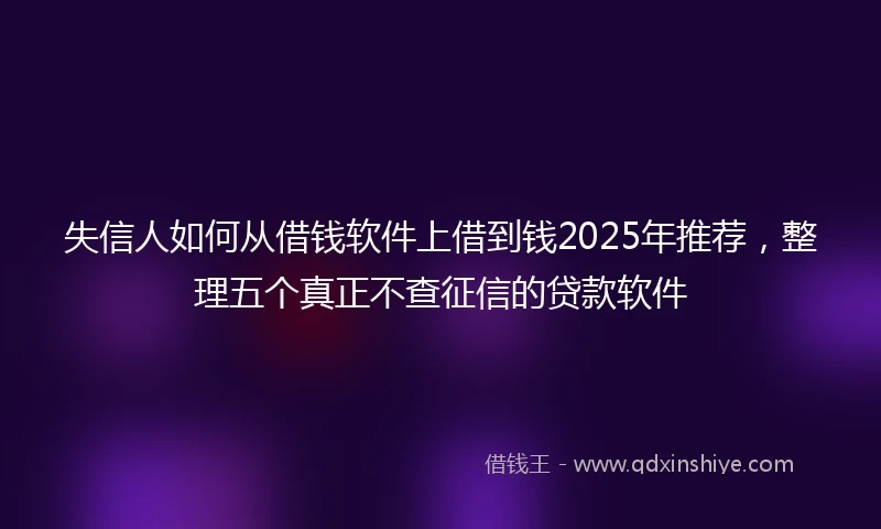 失信人如何从借钱软件上借到钱2025年推荐，整理五个真正不查征信的贷款软件