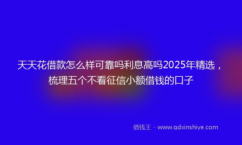 天天花借款怎么样可靠吗利息高吗2025年精选，梳理五个不看征信小额借钱的口子