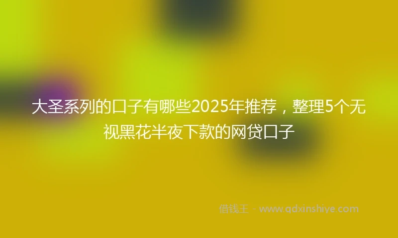 大圣系列的口子有哪些2025年推荐，整理5个无视黑花半夜下款的网贷口子