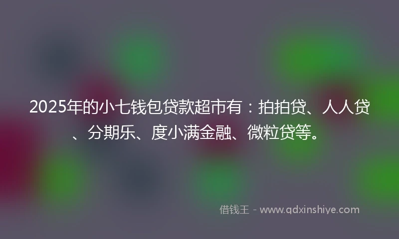 2025年的小七钱包贷款超市有：拍拍贷、人人贷、分期乐、度小满金融、微粒贷等。