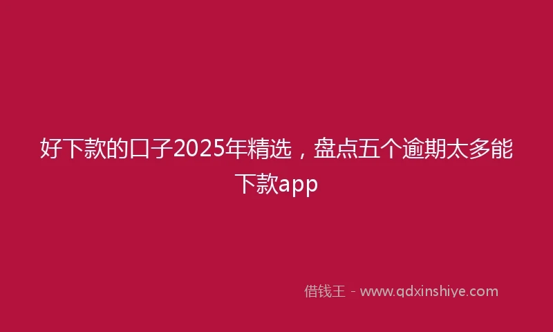 好下款的口子2025年精选，盘点五个逾期太多能下款app