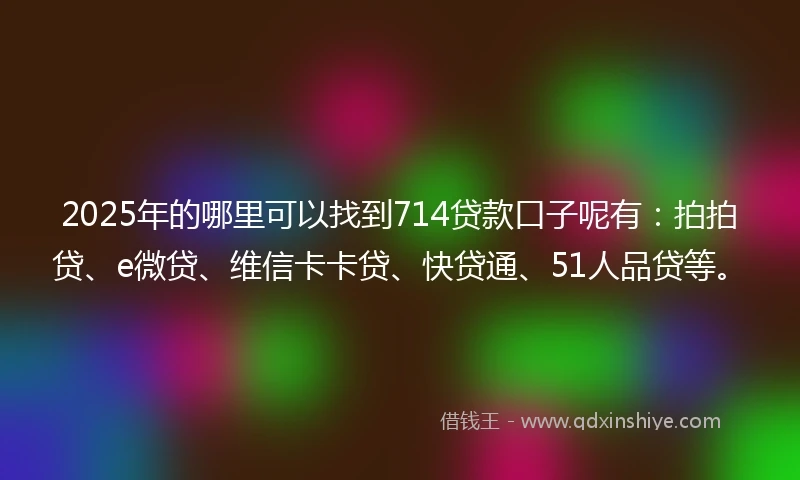 2025年的哪里可以找到714贷款口子呢有：拍拍贷、e微贷、维信卡卡贷、快贷通、51人品贷等。