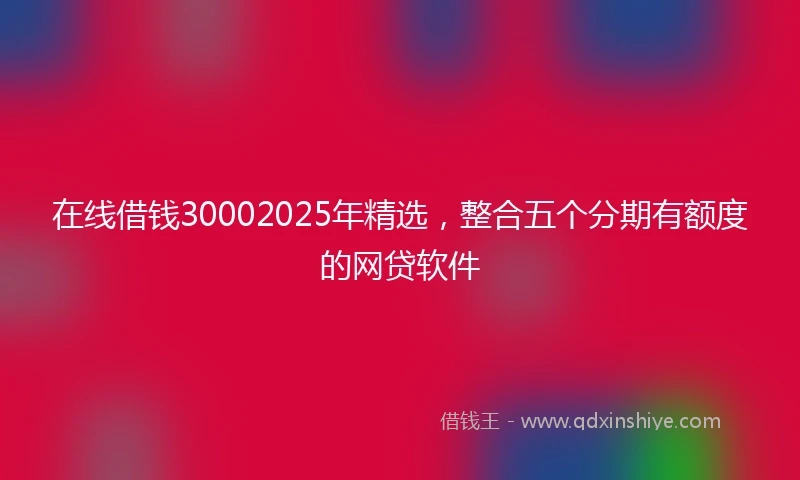 在线借钱30002025年精选，整合五个分期有额度的网贷软件