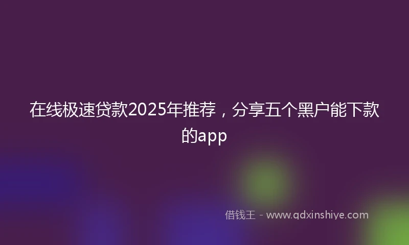 在线极速贷款2025年推荐，分享五个黑户能下款的app