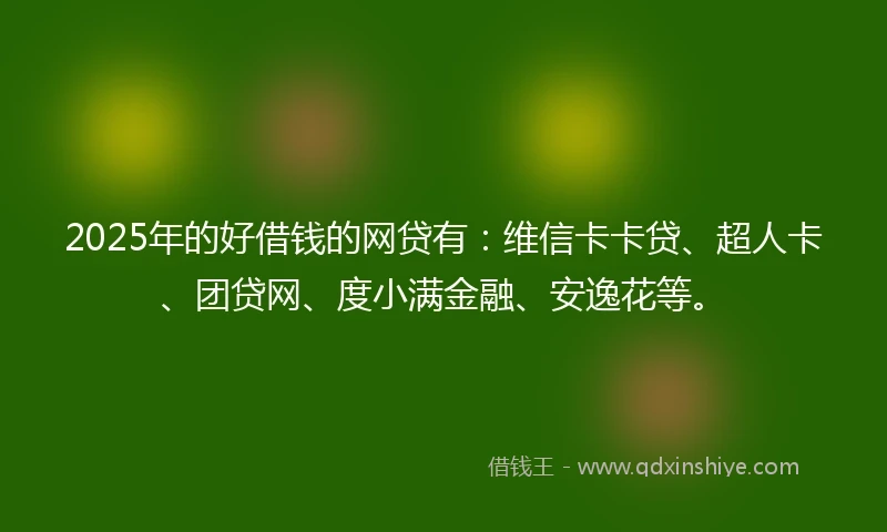 2025年的好借钱的网贷有：维信卡卡贷、超人卡、团贷网、度小满金融、安逸花等。