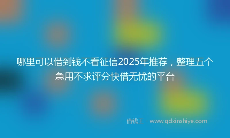 哪里可以借到钱不看征信2025年推荐，整理五个急用不求评分快借无忧的平台
