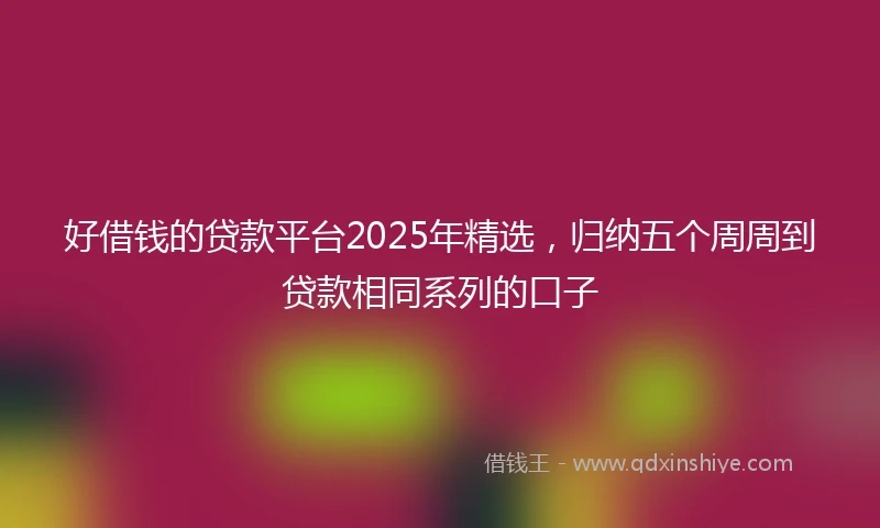 好借钱的贷款平台2025年精选，归纳五个周周到贷款相同系列的口子
