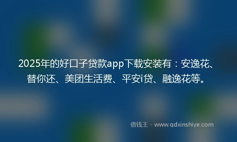 2025年的好口子贷款app下载安装有：安逸花、替你还、美团生活费、平安i贷、融逸花等。