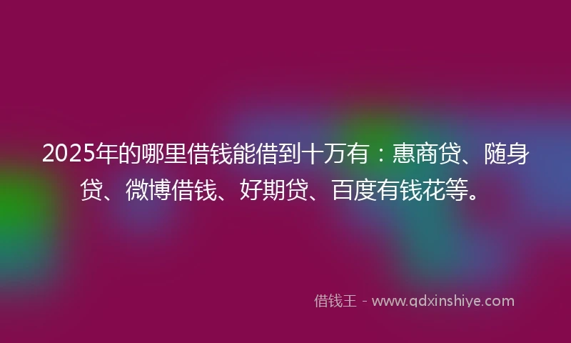 2025年的哪里借钱能借到十万有:惠商贷、随身贷、微博借钱、好期贷、百度有钱花等。