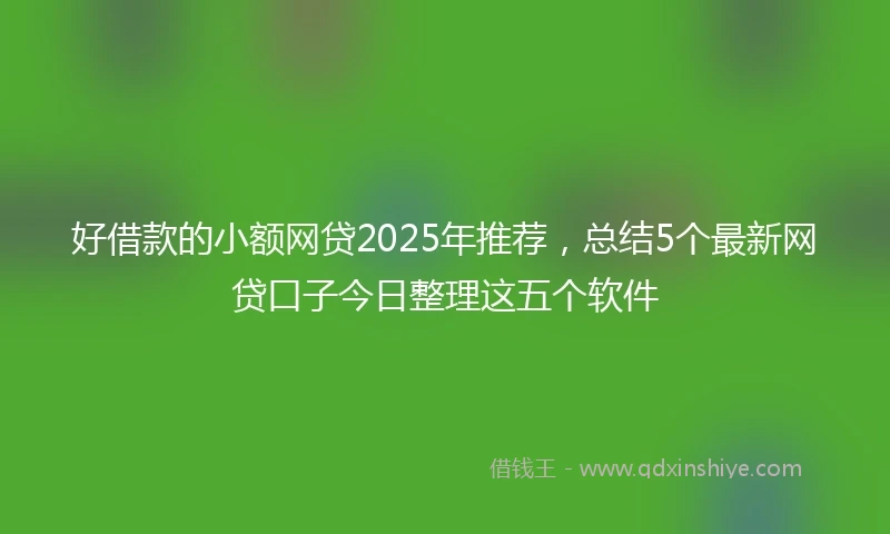 好借款的小额网贷2025年推荐，总结5个最新网贷口子今日整理这五个软件