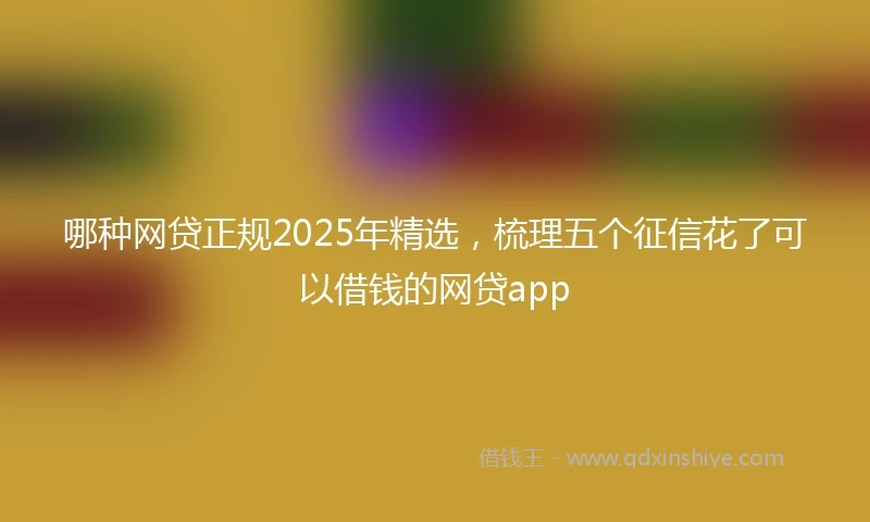 哪种网贷正规2025年精选，梳理五个征信花了可以借钱的网贷app