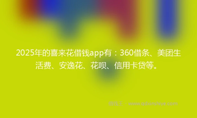 2025年的喜来花借钱app有：360借条、美团生活费、安逸花、花呗、信用卡贷等。