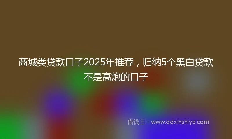 商城类贷款口子2025年推荐，归纳5个黑白贷款不是高炮的口子