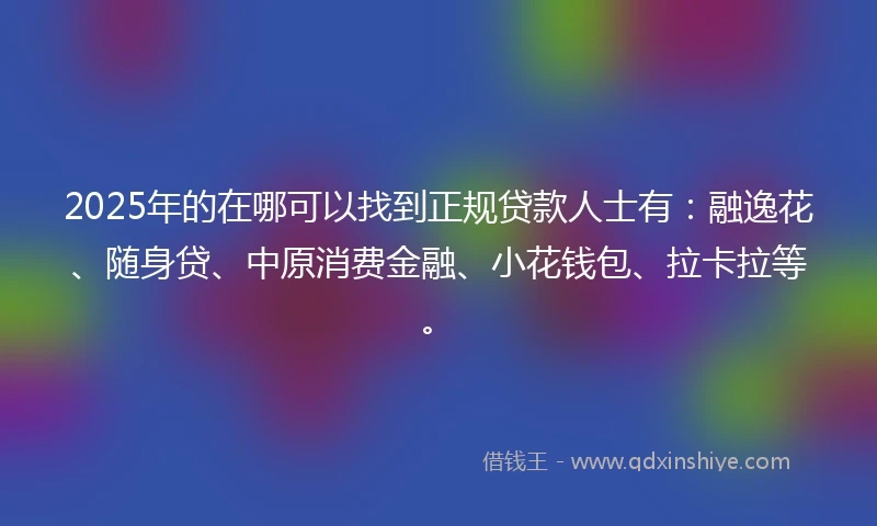 2025年的在哪可以找到正规贷款人士有：融逸花、随身贷、中原消费金融、小花钱包、拉卡拉等。