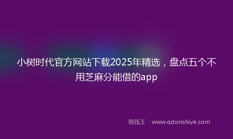 小树时代官方网站下载2025年精选，盘点五个不用芝麻分能借的app