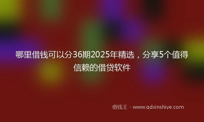 哪里借钱可以分36期2025年精选，分享5个值得信赖的借贷软件