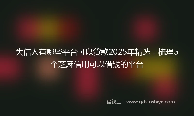 失信人有哪些平台可以贷款2025年精选，梳理5个芝麻信用可以借钱的平台