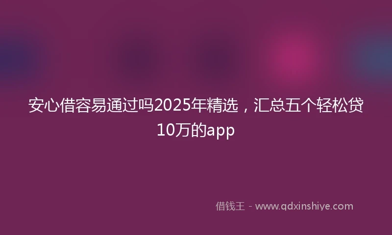 安心借容易通过吗2025年精选，汇总五个轻松贷10万的app