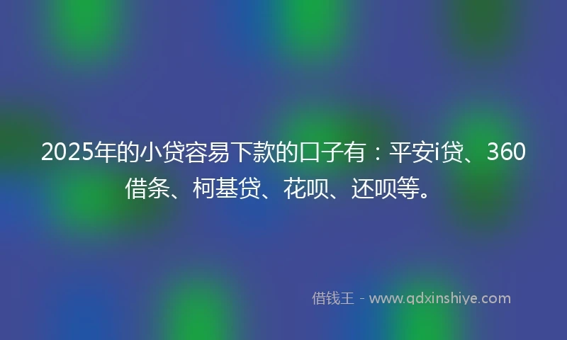 2025年的小贷容易下款的口子有：平安i贷、360借条、柯基贷、花呗、还呗等。