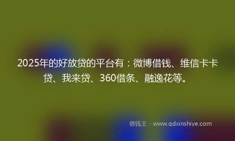 2025年的好放贷的平台有：微博借钱、维信卡卡贷、我来贷、360借条、融逸花等。