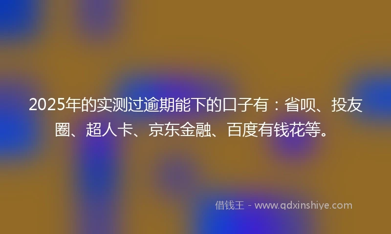 2025年的实测过逾期能下的口子有：省呗、投友圈、超人卡、京东金融、百度有钱花等。