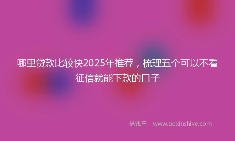 哪里贷款比较快2025年推荐，梳理五个可以不看征信就能下款的口子
