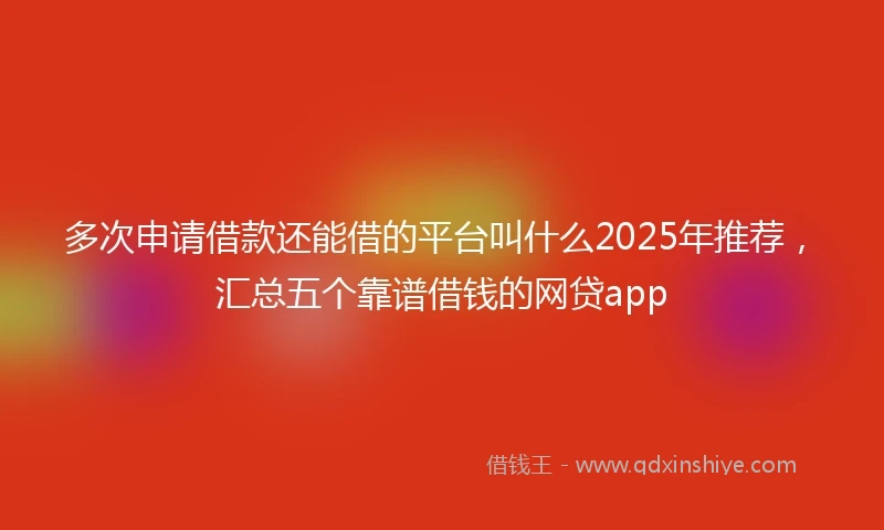 多次申请借款还能借的平台叫什么2025年推荐，汇总五个靠谱借钱的网贷app