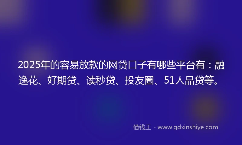 2025年的容易放款的网贷口子有哪些平台有：融逸花、好期贷、读秒贷、投友圈、51人品贷等。