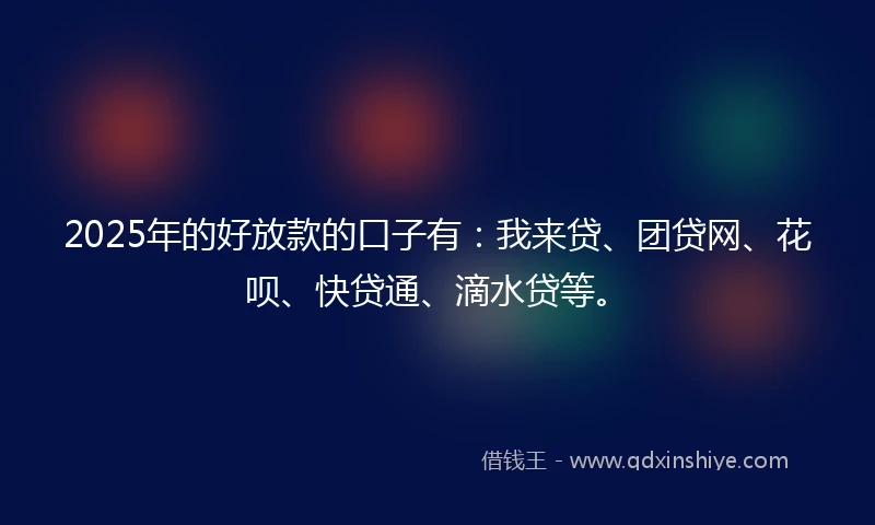 2025年的好放款的口子有：我来贷、团贷网、花呗、快贷通、滴水贷等。