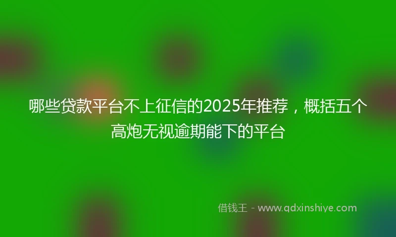 哪些贷款平台不上征信的2025年推荐，概括五个高炮无视逾期能下的平台