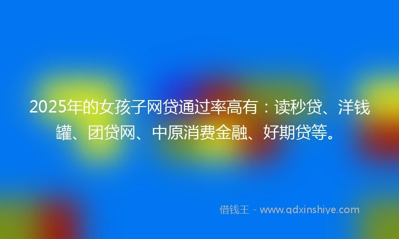 2025年的女孩子网贷通过率高有:读秒贷、洋钱罐、团贷网、中原消费金融、好期贷等。