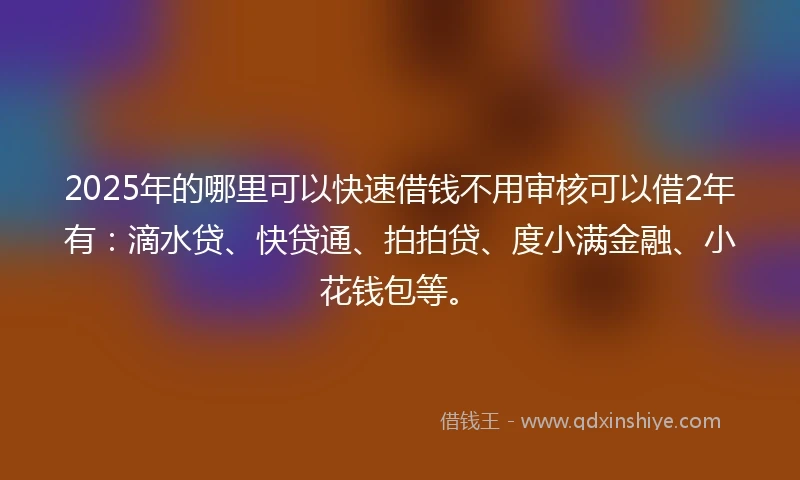 2025年的哪里可以快速借钱不用审核可以借2年有：滴水贷、快贷通、拍拍贷、度小满金融、小花钱包等。