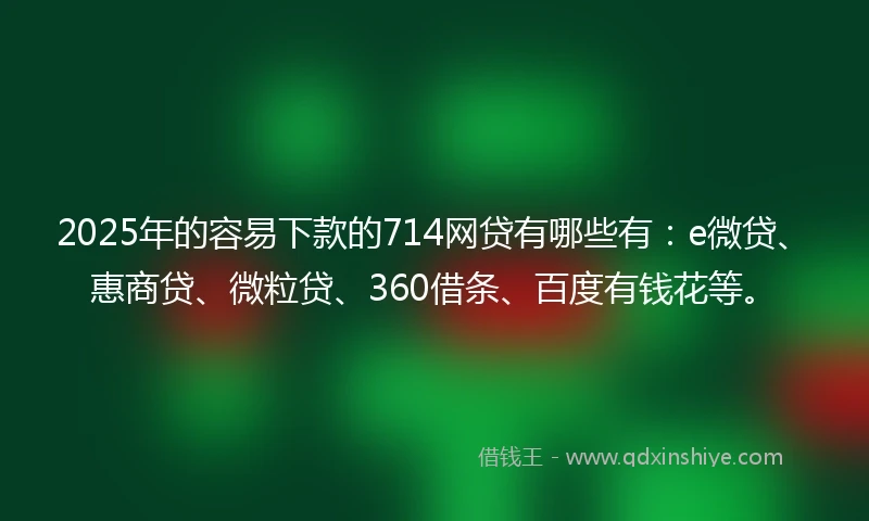 2025年的容易下款的714网贷有哪些有:e微贷、惠商贷、微粒贷、360借条、百度有钱花等。