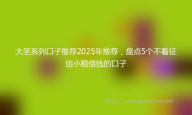 大圣系列口子推荐2025年推荐，盘点5个不看征信小额借钱的口子